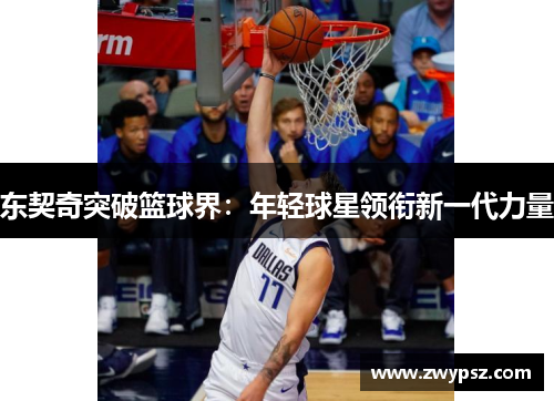 东契奇突破篮球界：年轻球星领衔新一代力量